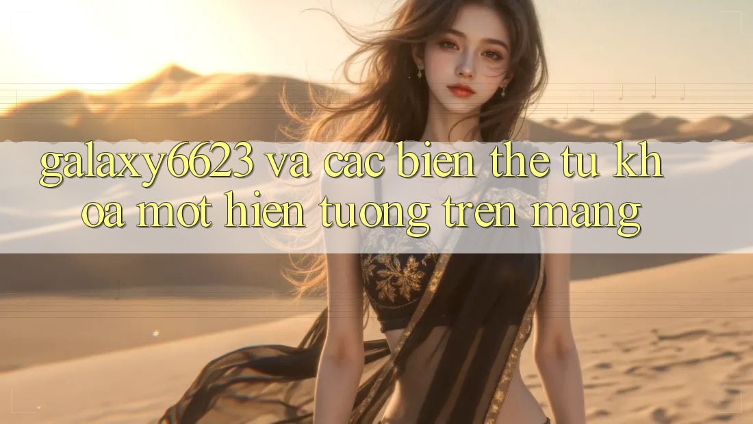 “Galaxy6623” Và Các Biến Thể Từ Khóa: Một Hiện Tượng Trên Mạng