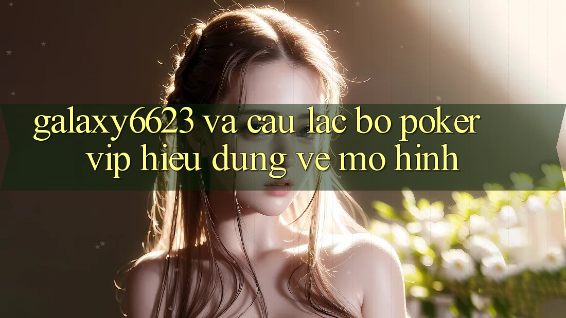 “Galaxy6623” và Câu Lạc Bộ Poker VIP: Hiểu Đúng Về Mô Hình “Galaxy6623” và Câu Lạc Bộ Poker VIP: Hiểu Đúng Về Mô Hình