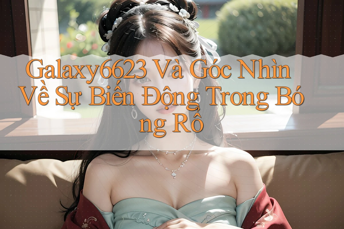 Galaxy6623 Và Góc Nhìn Về Sự Biến Động Trong Bóng Rổ Galaxy6623 Và Góc Nhìn Về Sự Biến Động Trong Bóng Rổ