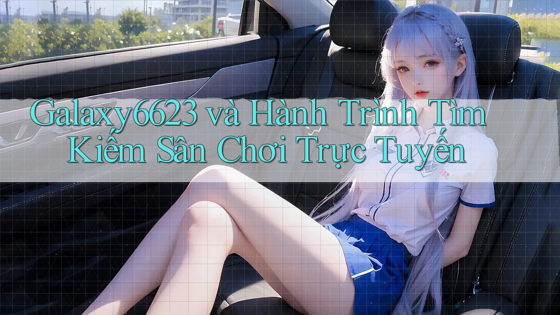 Galaxy6623 và Hành Trình Tìm Kiếm Sân Chơi Trực Tuyến Galaxy6623 và Hành Trình Tìm Kiếm Sân Chơi Trực Tuyến