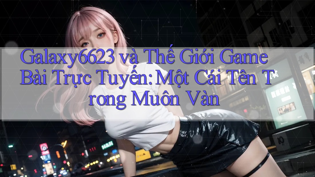 Galaxy6623 và Thế Giới Game Bài Trực Tuyến: Một Cái Tên Trong Muôn Vàn Galaxy6623 và Thế Giới Game Bài Trực Tuyến: Một Cái Tên Trong Muôn Vàn