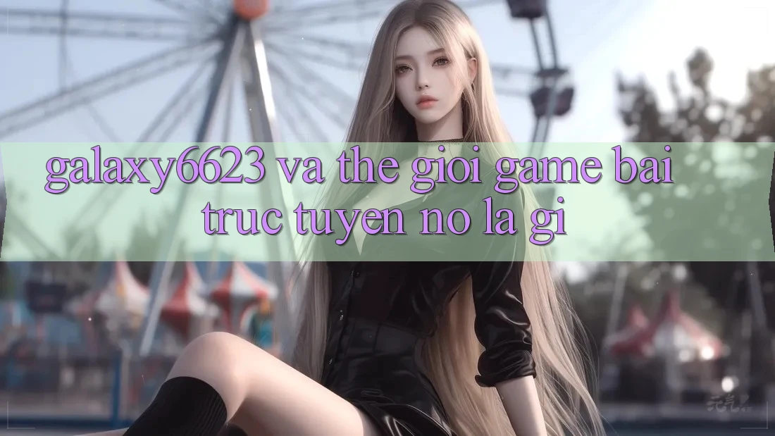 “Galaxy6623” và Thế Giới Game Bài Trực Tuyến: Nó Là Gì? “Galaxy6623” và Thế Giới Game Bài Trực Tuyến: Nó Là Gì?