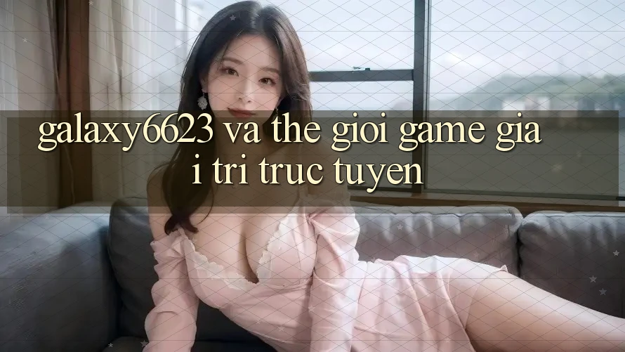 “Galaxy6623” và Thế Giới Game Giải Trí Trực Tuyến “Galaxy6623” và Thế Giới Game Giải Trí Trực Tuyến