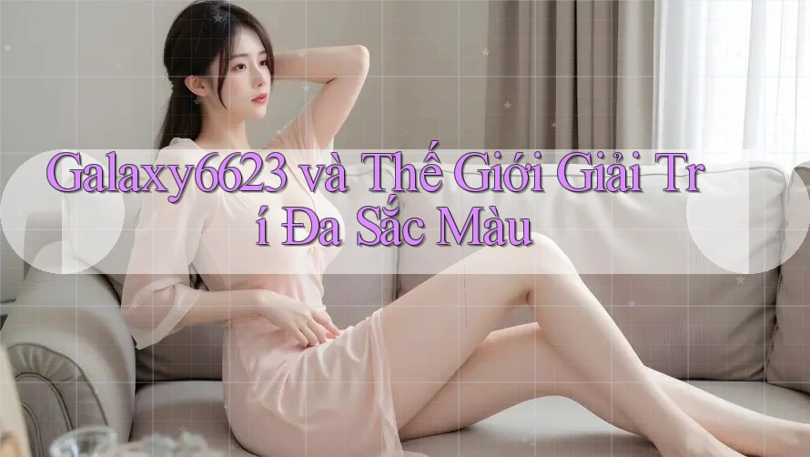 Galaxy6623 và Thế Giới Giải Trí Đa Sắc Màu