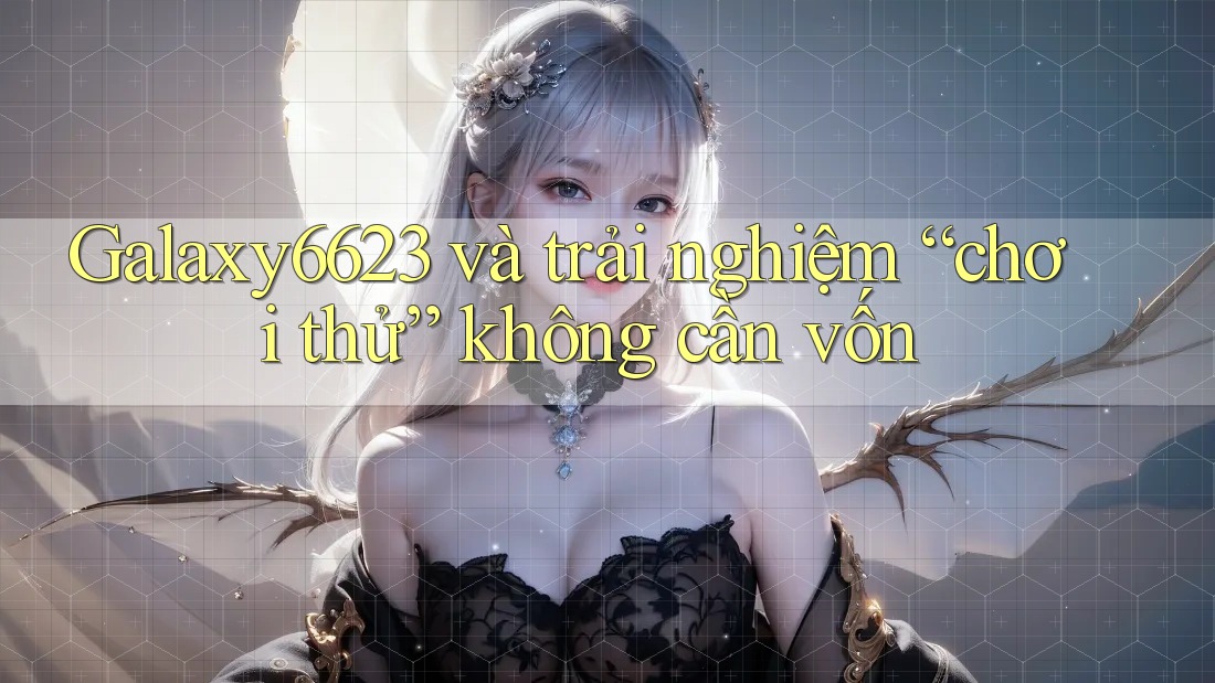 Galaxy6623 và trải nghiệm “chơi thử” không cần vốn