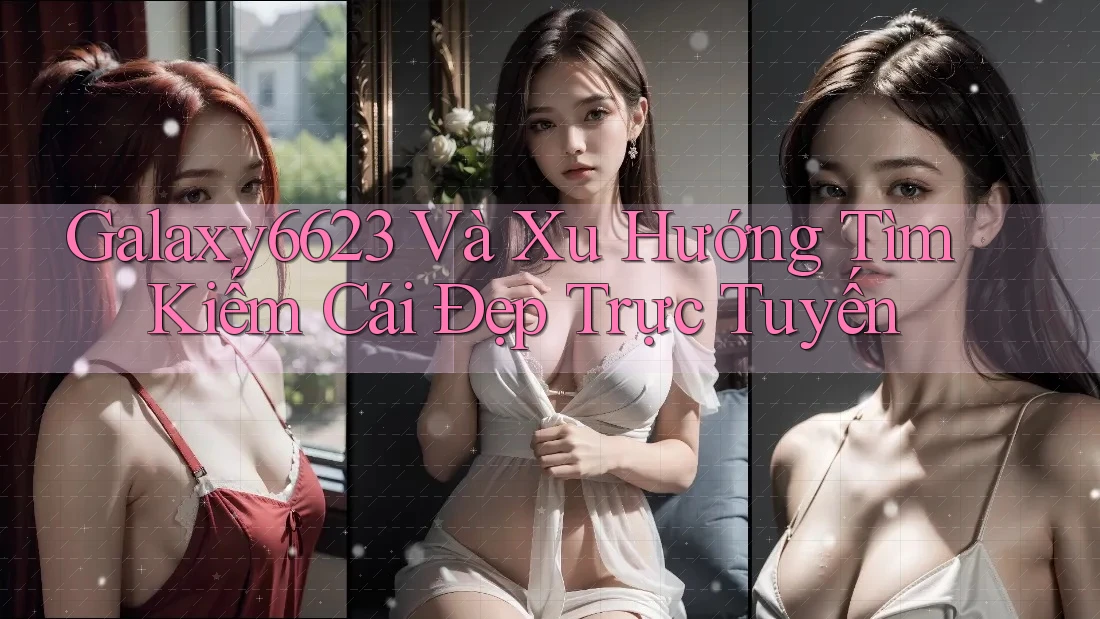 Galaxy6623 Và Xu Hướng Tìm Kiếm Cái Đẹp Trực Tuyến Galaxy6623 Và Xu Hướng Tìm Kiếm Cái Đẹp Trực Tuyến