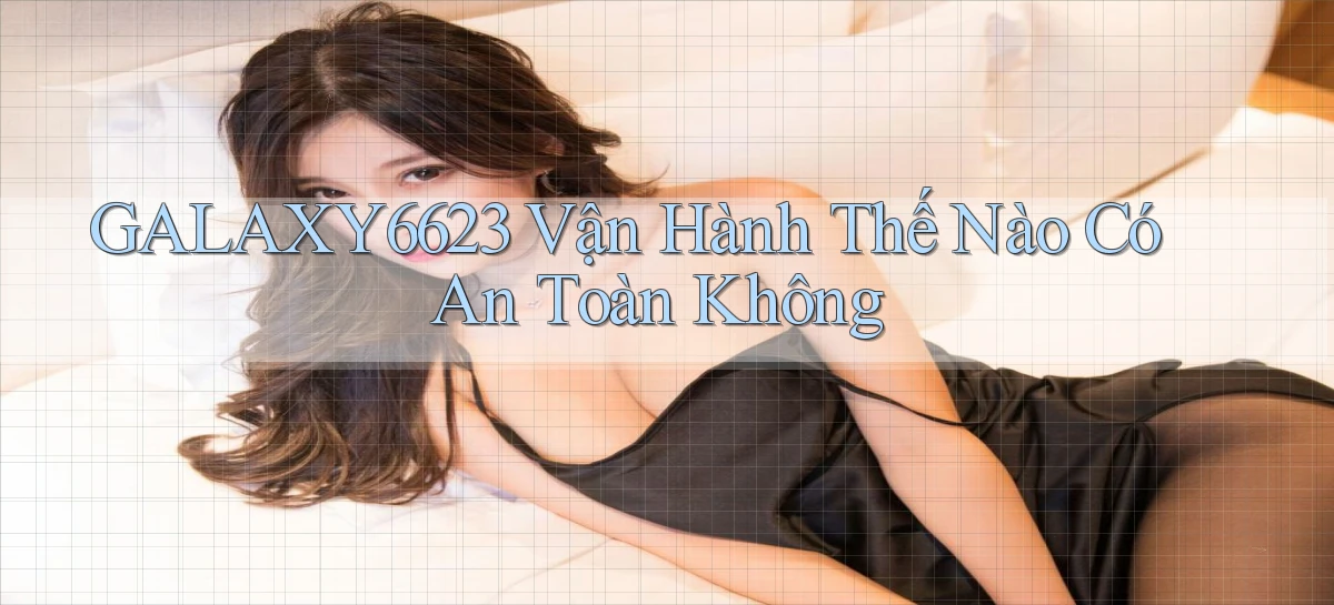 galaxy6623 vận hành thế nào có an toàn không