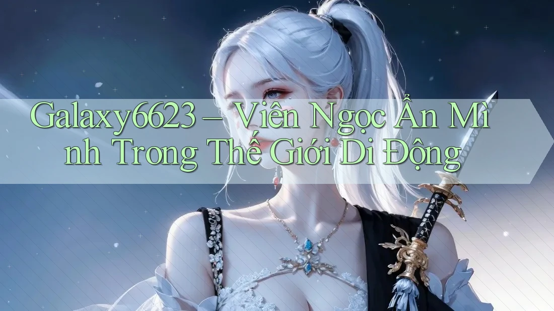 Galaxy6623 – Viên Ngọc Ẩn Mình Trong Thế Giới Di Động Galaxy6623 – Viên Ngọc Ẩn Mình Trong Thế Giới Di Động