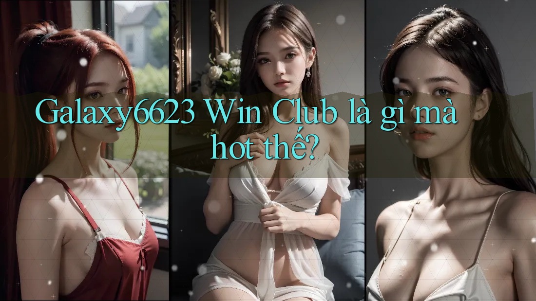 Galaxy6623 Win Club là gì mà hot thế? Galaxy6623 Win Club là gì mà hot thế?