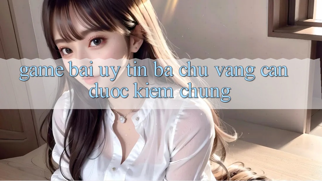 “Game Bài Uy Tín” – Ba Chữ Vàng Cần Được Kiểm Chứng “Game Bài Uy Tín” – Ba Chữ Vàng Cần Được Kiểm Chứng