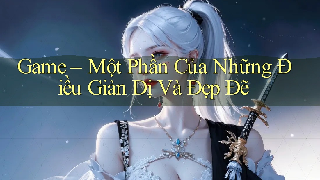 Game – Một Phần Của Những Điều Giản Dị Và Đẹp Đẽ Game – Một Phần Của Những Điều Giản Dị Và Đẹp Đẽ