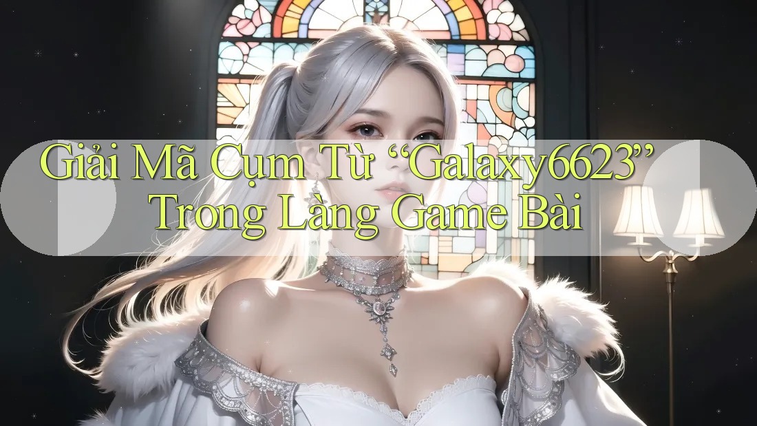 Giải Mã Cụm Từ “Galaxy6623” Trong Làng Game Bài Giải Mã Cụm Từ “Galaxy6623” Trong Làng Game Bài