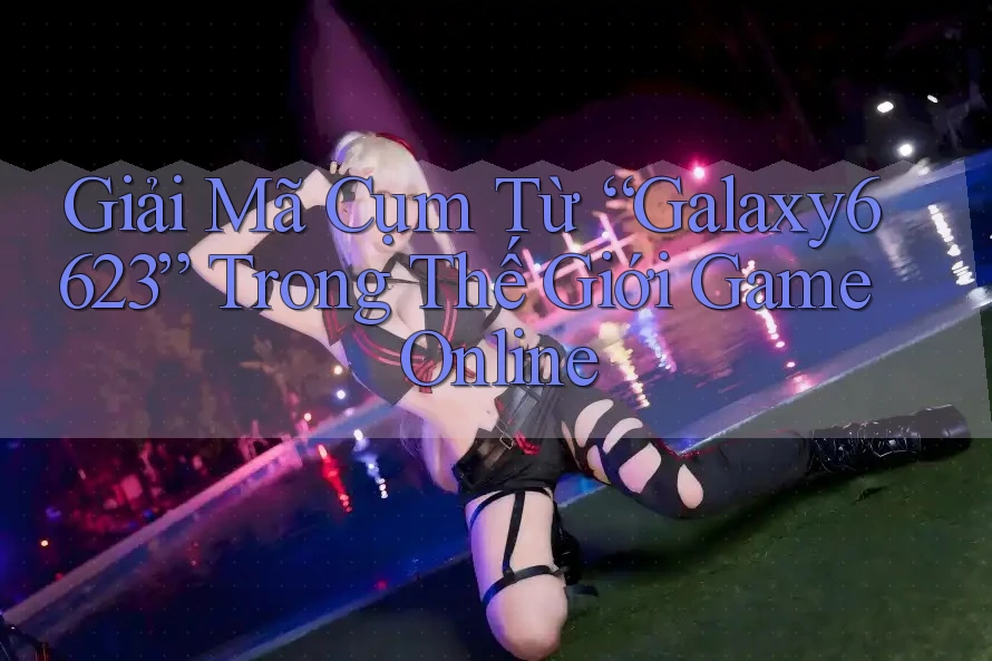 Giải Mã Cụm Từ “Galaxy6623” Trong Thế Giới Game Online Giải Mã Cụm Từ “Galaxy6623” Trong Thế Giới Game Online