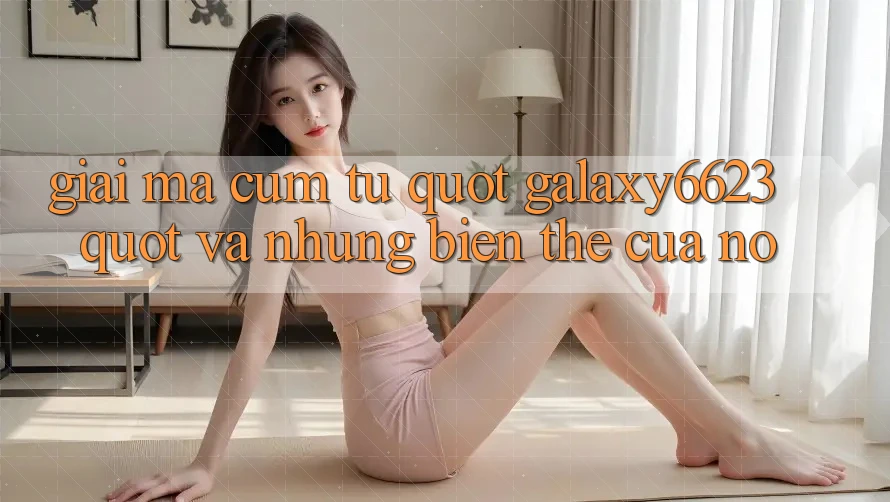 Giải Mã Cụm Từ " Galaxy6623" và Những Biến Thể Của Nó