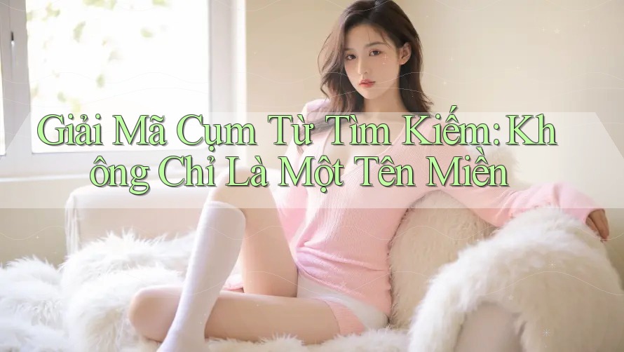 Giải Mã Cụm Từ Tìm Kiếm: Không Chỉ Là Một Tên Miền Giải Mã Cụm Từ Tìm Kiếm: Không Chỉ Là Một Tên Miền