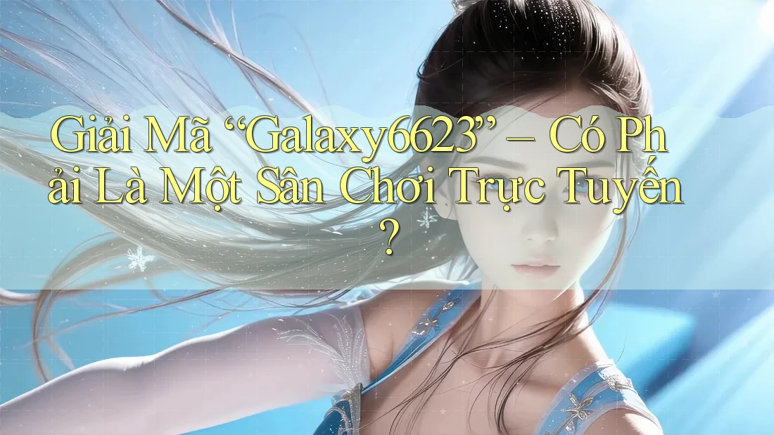 Giải Mã “Galaxy6623” – Có Phải Là Một Sân Chơi Trực Tuyến?