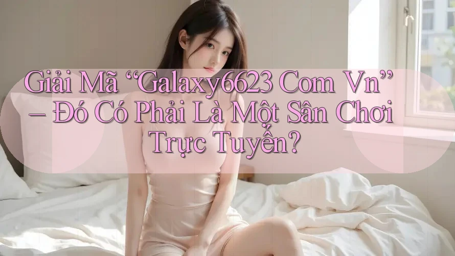 Giải Mã “Galaxy6623 Com Vn” – Đó Có Phải Là Một Sân Chơi Trực Tuyến? Giải Mã “Galaxy6623 Com Vn” – Đó Có Phải Là Một Sân Chơi Trực Tuyến?