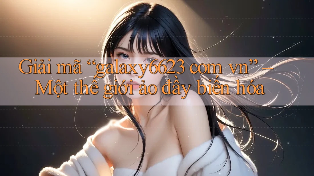 Giải mã “galaxy6623 com vn” – Một thế giới ảo đầy biến hóa Giải mã “galaxy6623 com vn” – Một thế giới ảo đầy biến hóa