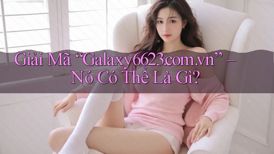 Giải Mã “Galaxy6623. com. vn” – Nó Có Thể Là Gì? Giải Mã “Galaxy6623. com. vn” – Nó Có Thể Là Gì?