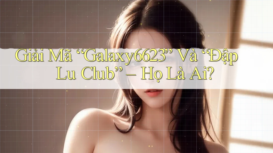 Giải Mã “Galaxy6623” Và “Đập Lu Club” – Họ Là Ai? Giải Mã “Galaxy6623” Và “Đập Lu Club” – Họ Là Ai?
