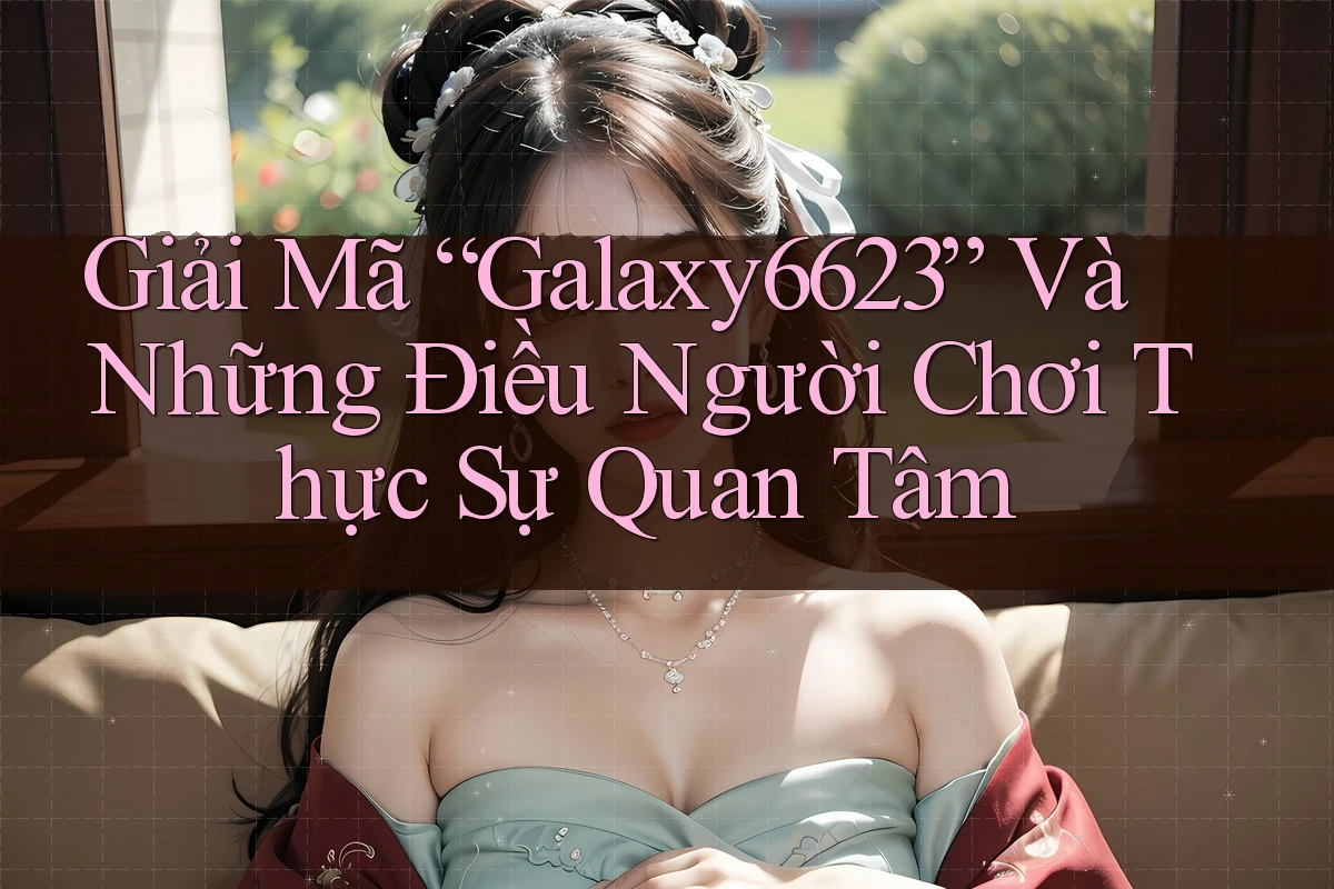 Giải Mã “Galaxy6623” Và Những Điều Người Chơi Thực Sự Quan Tâm Giải Mã “Galaxy6623” Và Những Điều Người Chơi Thực Sự Quan Tâm