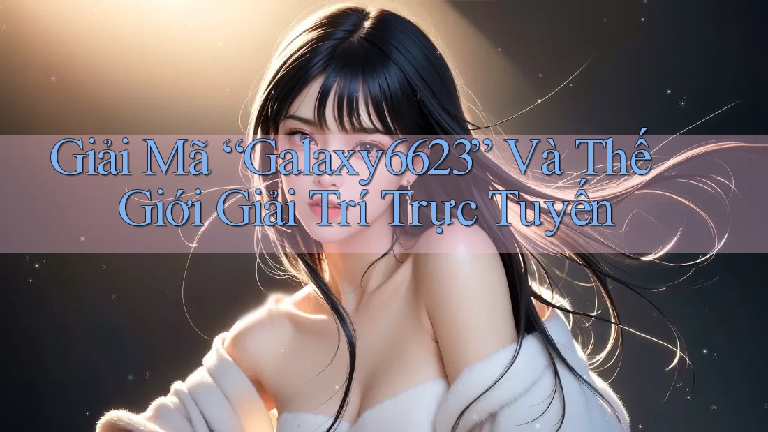 Giải Mã “Galaxy6623” Và Thế Giới Giải Trí Trực Tuyến Giải Mã “Galaxy6623” Và Thế Giới Giải Trí Trực Tuyến