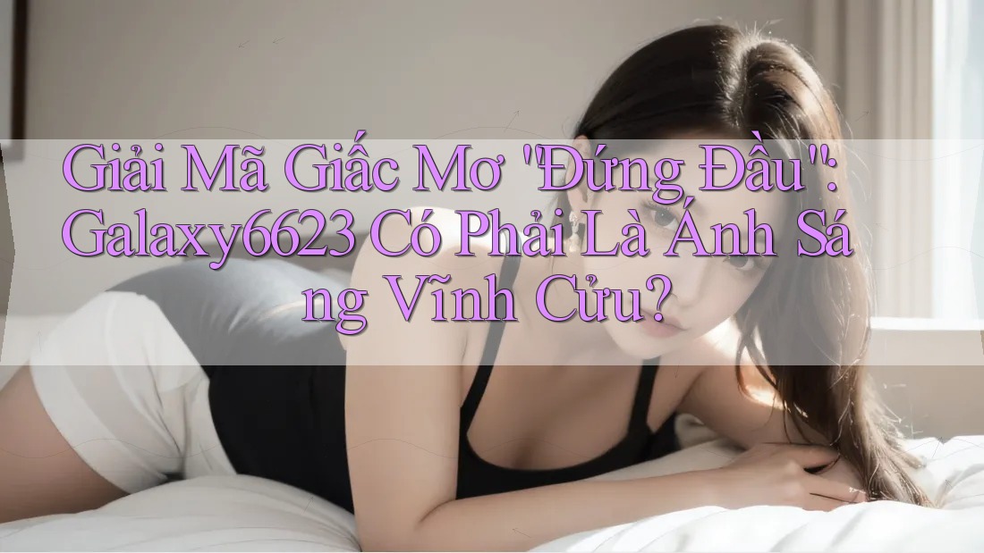 Giải Mã Giấc Mơ “Đứng Đầu”: Galaxy6623 Có Phải Là Ánh Sáng Vĩnh Cửu? Giải Mã Giấc Mơ “Đứng Đầu”: Galaxy6623 Có Phải Là Ánh Sáng Vĩnh Cửu?