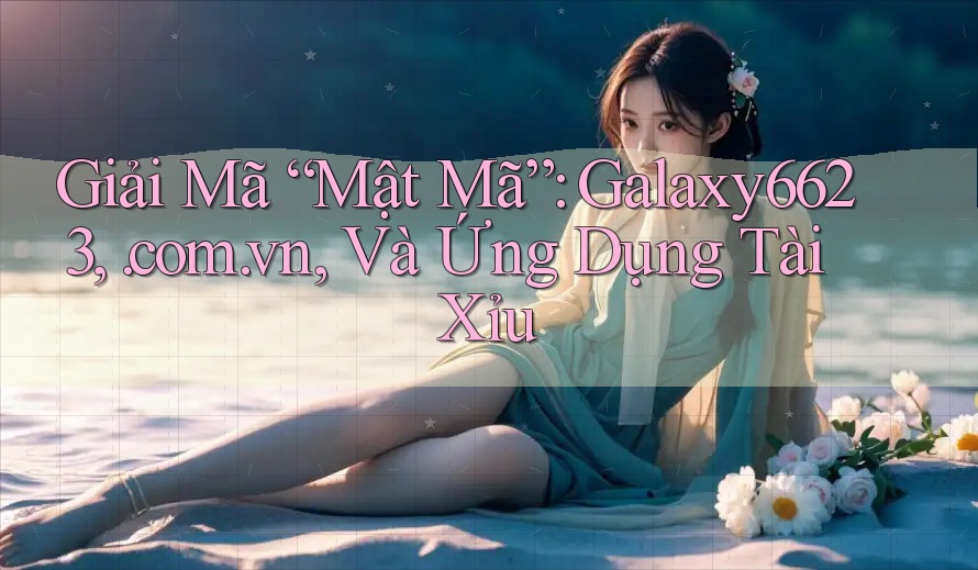 Giải Mã “Mật Mã”: Galaxy6623, . com. vn, Và Ứng Dụng Tài Xỉu Giải Mã “Mật Mã”: Galaxy6623, . com. vn, Và Ứng Dụng Tài Xỉu