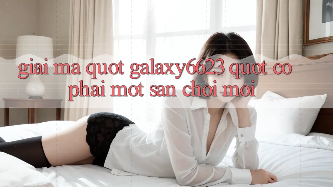 Giải Mã " Galaxy6623" - Có Phải Một Sân Chơi Mới? Giải Mã " Galaxy6623" - Có Phải Một Sân Chơi Mới?