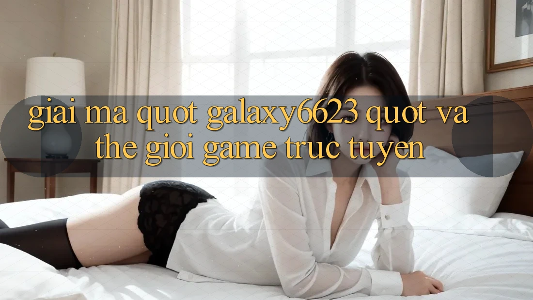 Giải Mã " Galaxy6623" và Thế Giới Game Trực Tuyến Giải Mã " Galaxy6623" và Thế Giới Game Trực Tuyến