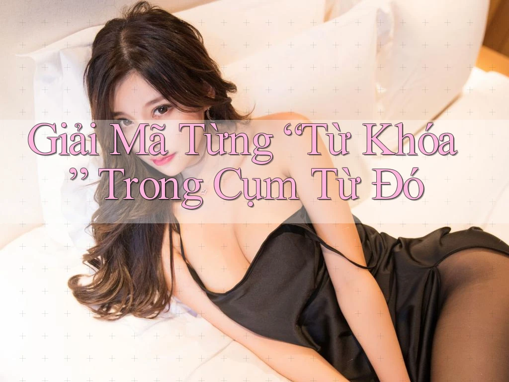 Giải Mã Từng “Từ Khóa” Trong Cụm Từ Đó Giải Mã Từng “Từ Khóa” Trong Cụm Từ Đó