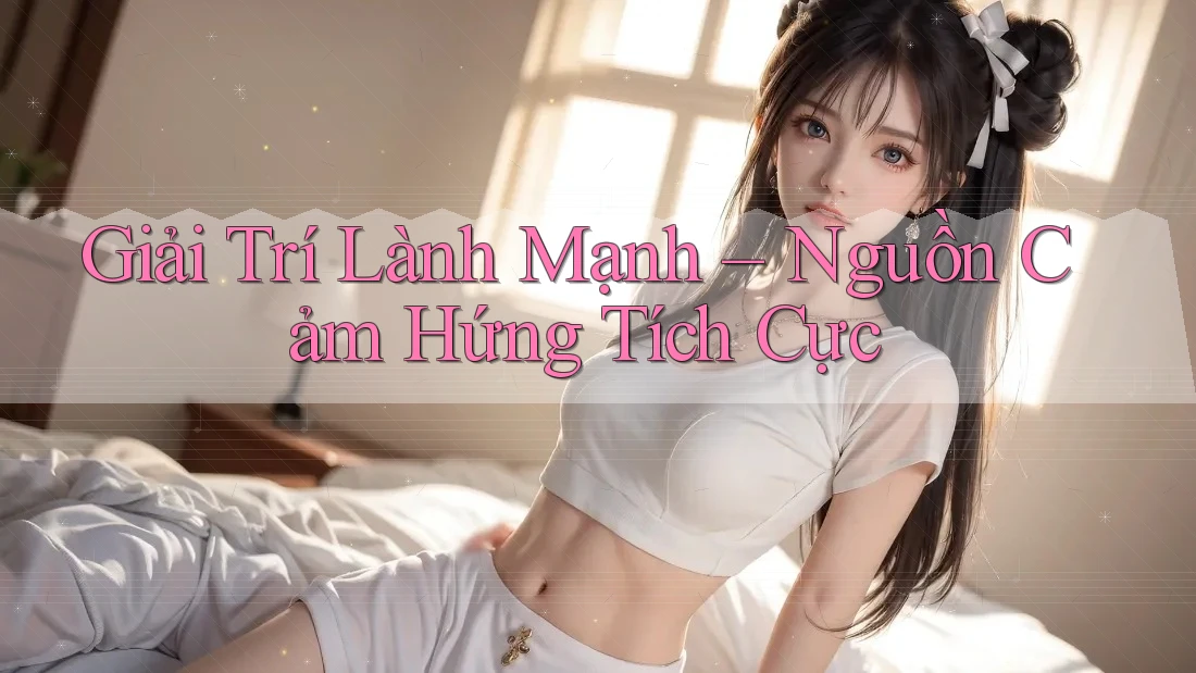 Giải Trí Lành Mạnh – Nguồn Cảm Hứng Tích Cực Giải Trí Lành Mạnh – Nguồn Cảm Hứng Tích Cực