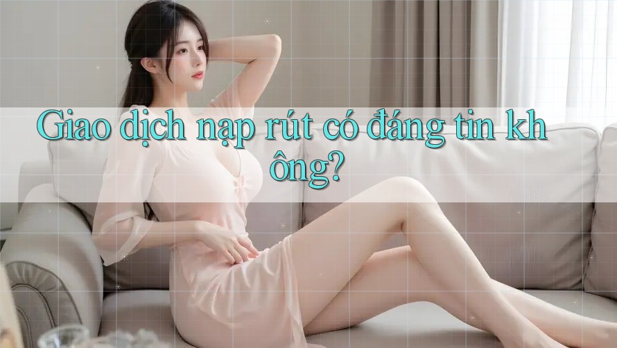 Giao dịch nạp rút có đáng tin không? Giao dịch nạp rút có đáng tin không?
