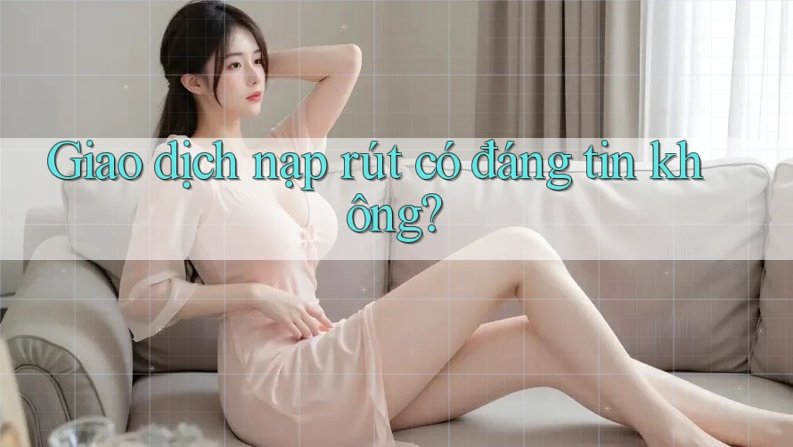 Giao dịch nạp rút có đáng tin không?