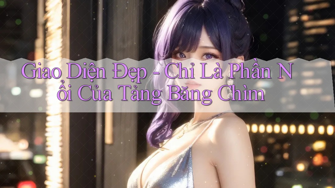 Giao Diện Đẹp - Chỉ Là Phần Nổi Của Tảng Băng Chìm Giao Diện Đẹp - Chỉ Là Phần Nổi Của Tảng Băng Chìm