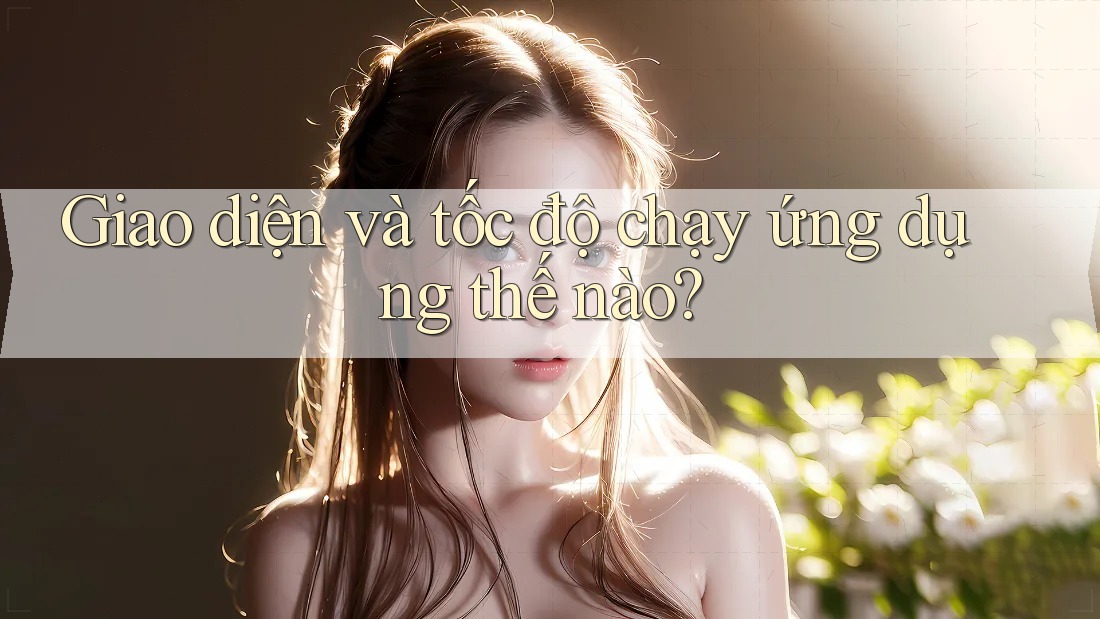Giao diện và tốc độ chạy ứng dụng thế nào? Giao diện và tốc độ chạy ứng dụng thế nào?