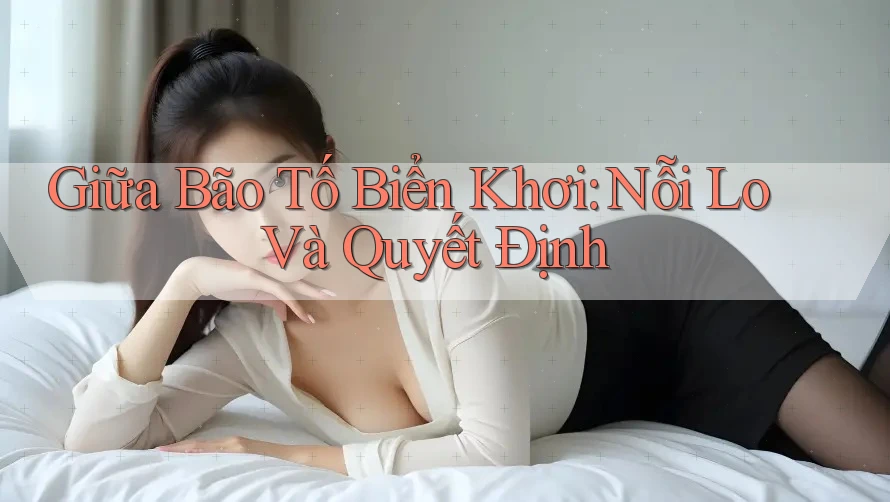 Giữa Bão Tố Biển Khơi: Nỗi Lo Và Quyết Định Giữa Bão Tố Biển Khơi: Nỗi Lo Và Quyết Định