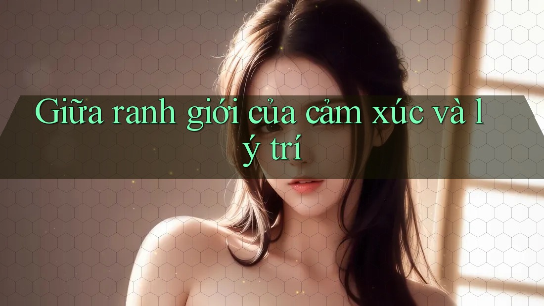 Giữa ranh giới của cảm xúc và lý trí Giữa ranh giới của cảm xúc và lý trí