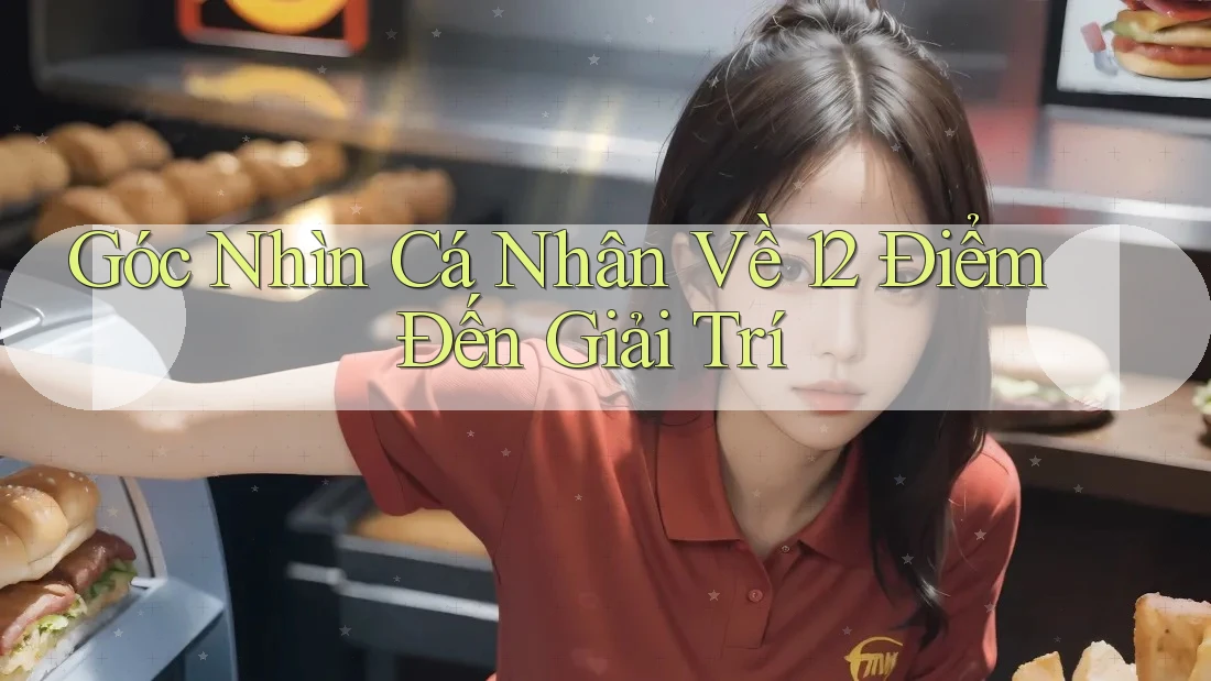 Góc Nhìn Cá Nhân Về 12 Điểm Đến Giải Trí