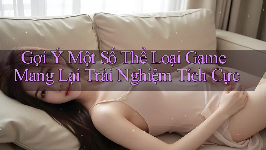 Gợi Ý Một Số Thể Loại Game Mang Lại Trải Nghiệm Tích Cực Gợi Ý Một Số Thể Loại Game Mang Lại Trải Nghiệm Tích Cực