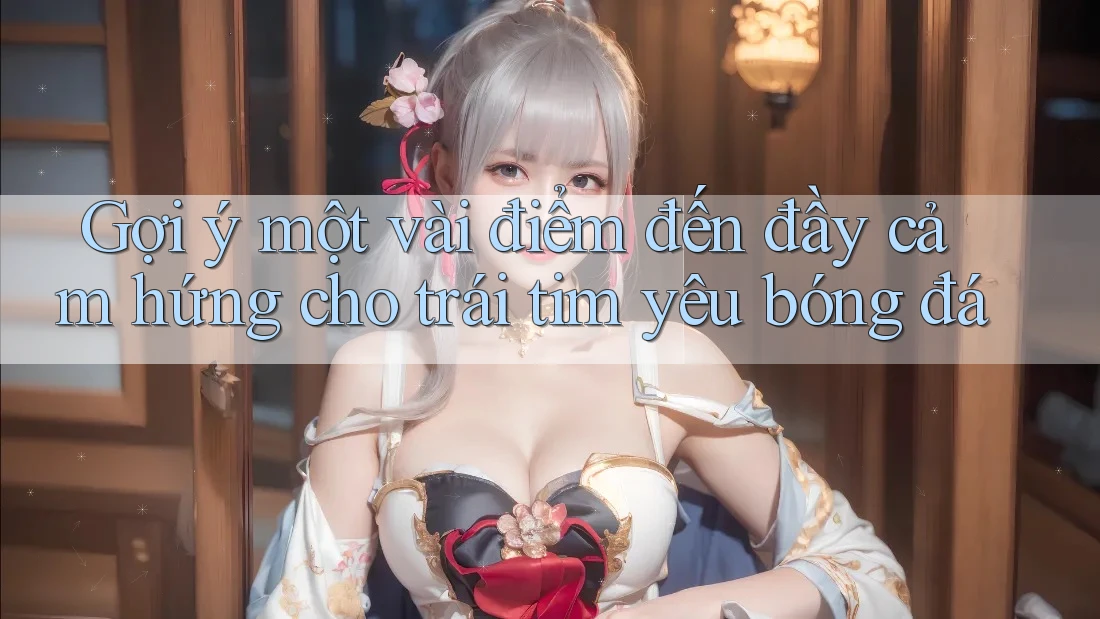 Gợi ý một vài điểm đến đầy cảm hứng cho trái tim yêu bóng đá Gợi ý một vài điểm đến đầy cảm hứng cho trái tim yêu bóng đá