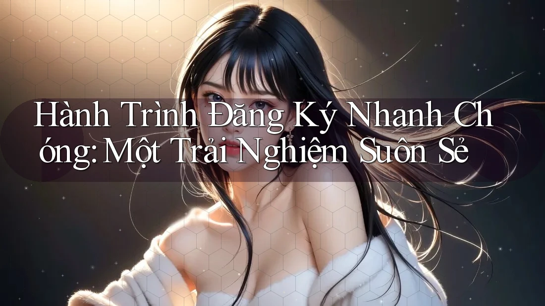 Hành Trình Đăng Ký Nhanh Chóng: Một Trải Nghiệm Suôn Sẻ Hành Trình Đăng Ký Nhanh Chóng: Một Trải Nghiệm Suôn Sẻ