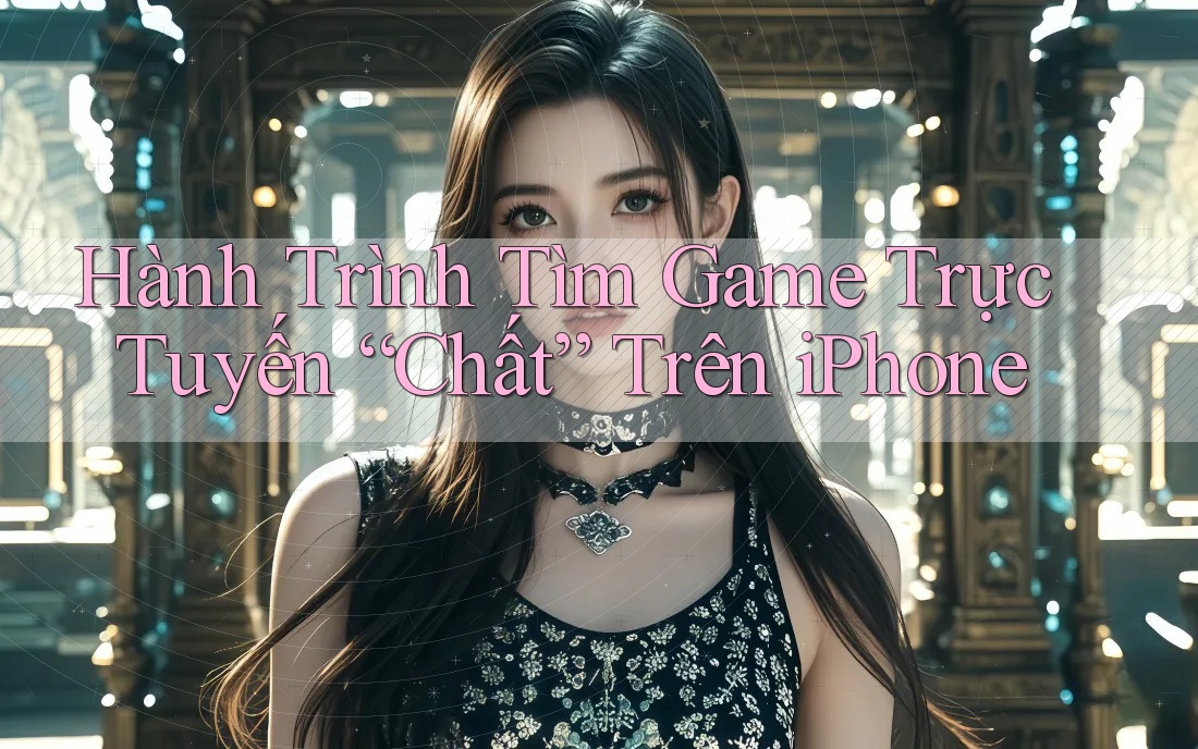 Hành Trình Tìm Game Trực Tuyến “Chất” Trên iPhone Hành Trình Tìm Game Trực Tuyến “Chất” Trên iPhone