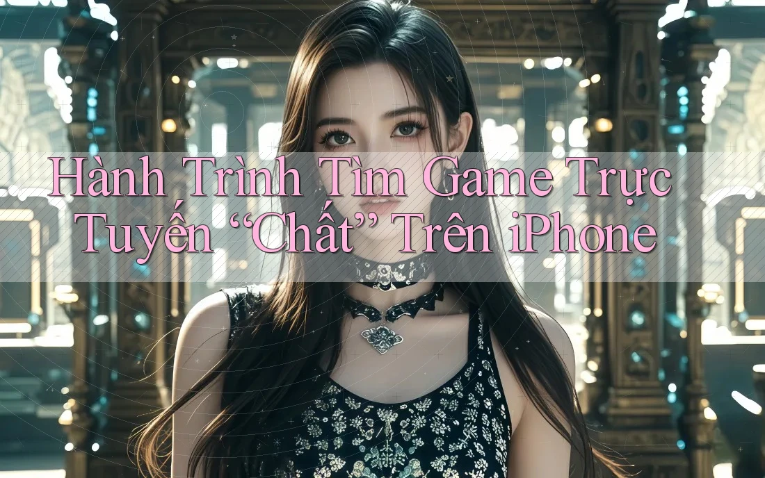 Hành Trình Tìm Game Trực Tuyến “Chất” Trên iPhone Hành Trình Tìm Game Trực Tuyến “Chất” Trên iPhone
