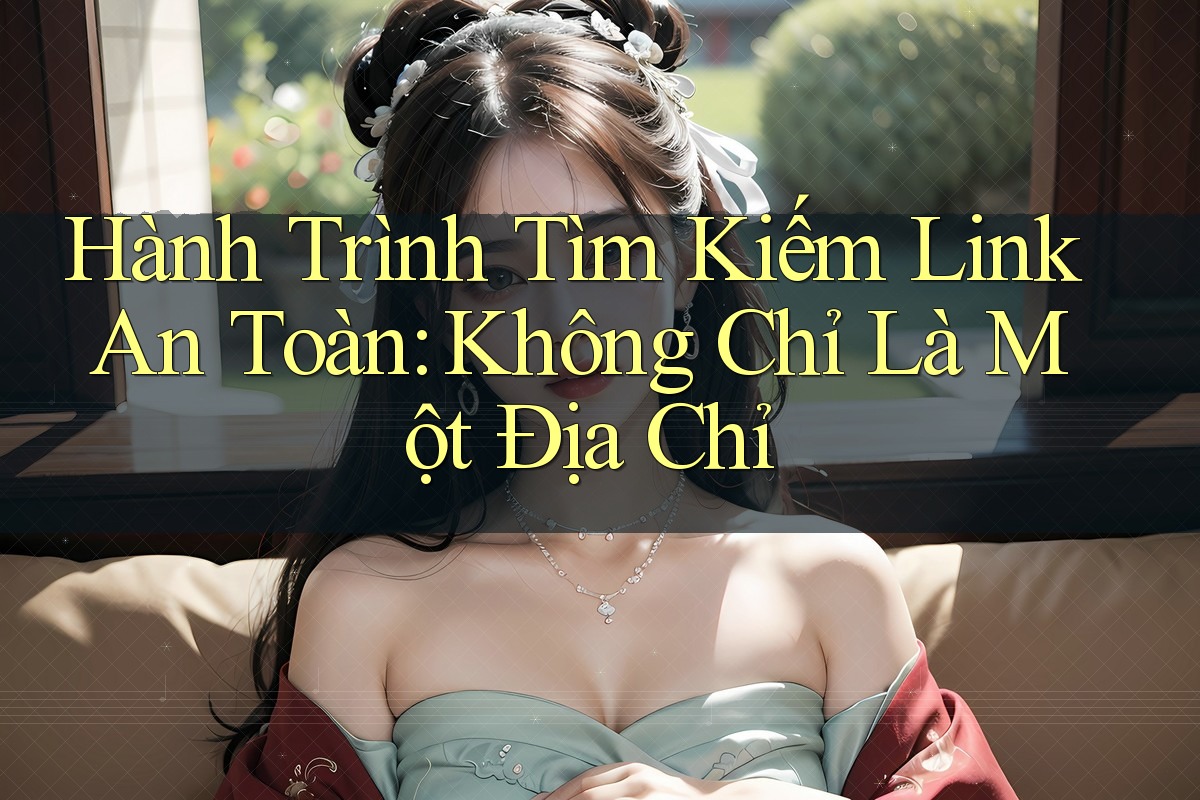 Hành Trình Tìm Kiếm Link An Toàn: Không Chỉ Là Một Địa Chỉ