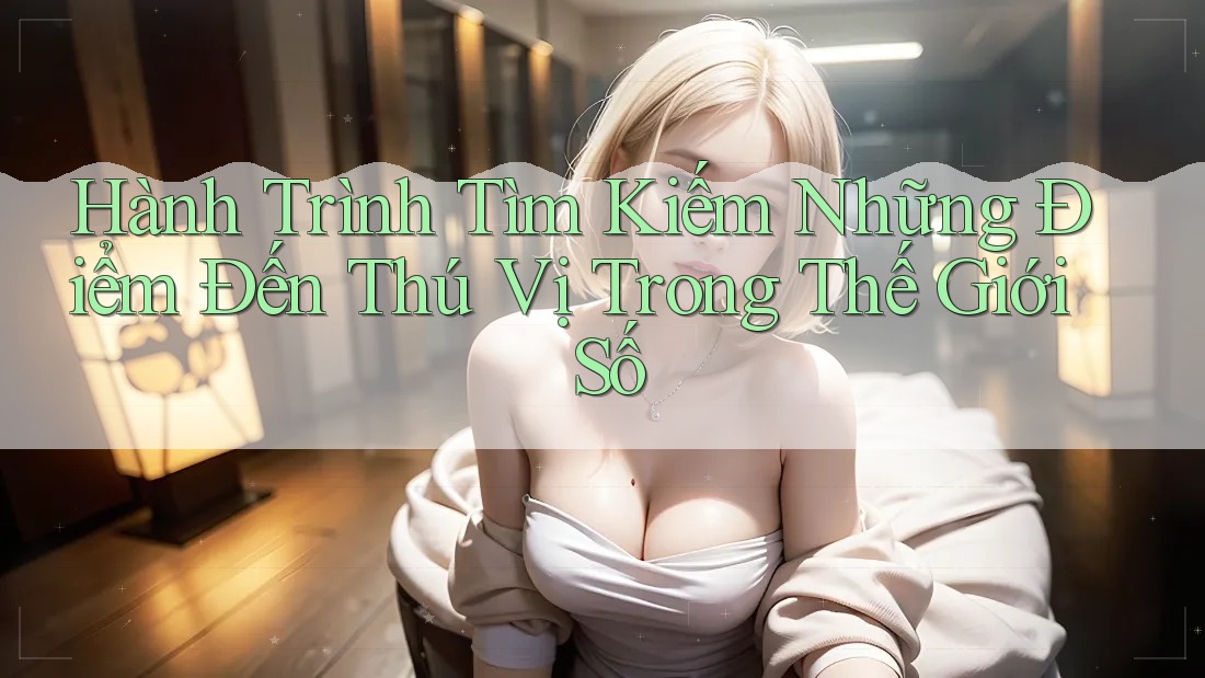Hành Trình Tìm Kiếm Những Điểm Đến Thú Vị Trong Thế Giới Số Hành Trình Tìm Kiếm Những Điểm Đến Thú Vị Trong Thế Giới Số