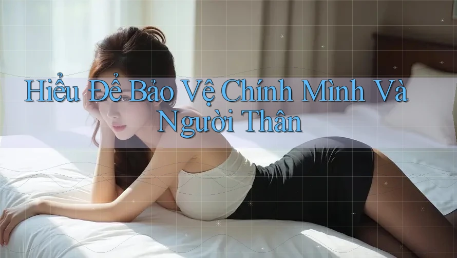 Hiểu Để Bảo Vệ Chính Mình Và Người Thân