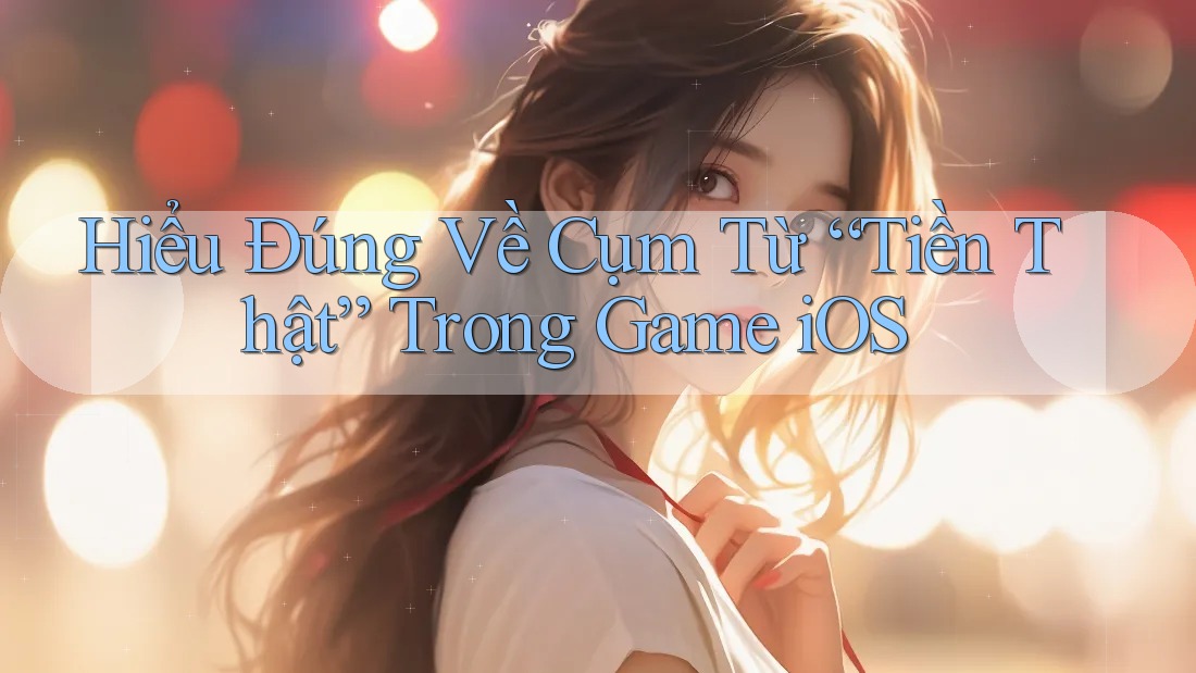 Hiểu Đúng Về Cụm Từ “Tiền Thật” Trong Game iOS Hiểu Đúng Về Cụm Từ “Tiền Thật” Trong Game iOS