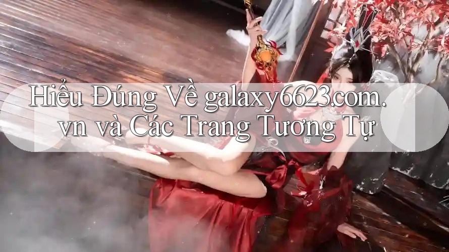 Hiểu Đúng Về galaxy6623. com. vn và Các Trang Tương Tự Hiểu Đúng Về galaxy6623. com. vn và Các Trang Tương Tự