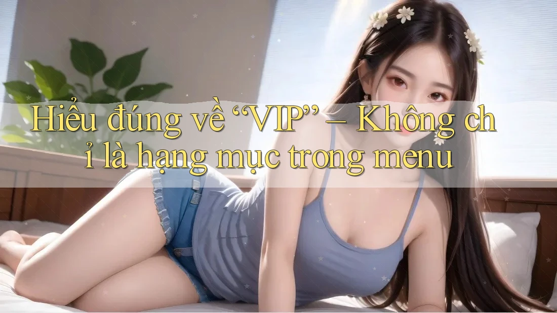Hiểu đúng về “VIP” – Không chỉ là hạng mục trong menu Hiểu đúng về “VIP” – Không chỉ là hạng mục trong menu